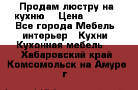 Продам люстру на кухню. › Цена ­ 2 000 - Все города Мебель, интерьер » Кухни. Кухонная мебель   . Хабаровский край,Комсомольск-на-Амуре г.